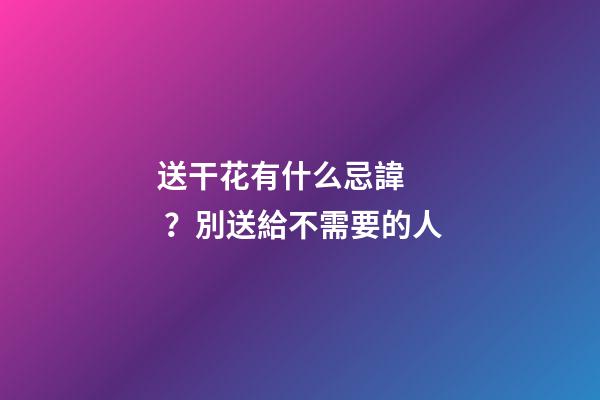 送干花有什么忌諱？別送給不需要的人